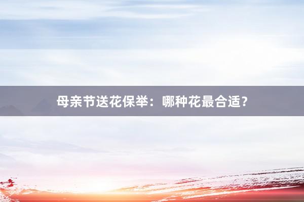 母亲节送花保举:哪种花最合适?